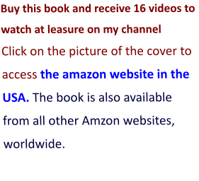 Buy this book and receive 16 videos to watch at leasure on my channel Click on the picture of the cover to access the amazon website in the USA. The book is also available from all other Amzon websites, worldwide.